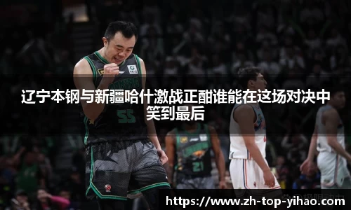 辽宁本钢与新疆哈什激战正酣谁能在这场对决中笑到最后