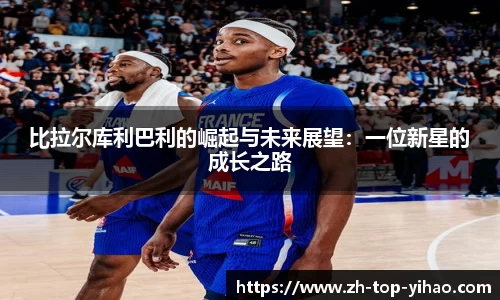 比拉尔库利巴利的崛起与未来展望：一位新星的成长之路
