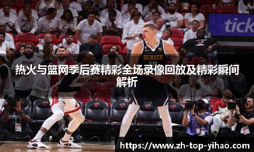热火与篮网季后赛精彩全场录像回放及精彩瞬间解析