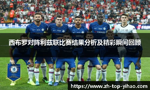 西布罗对阵利兹联比赛结果分析及精彩瞬间回顾