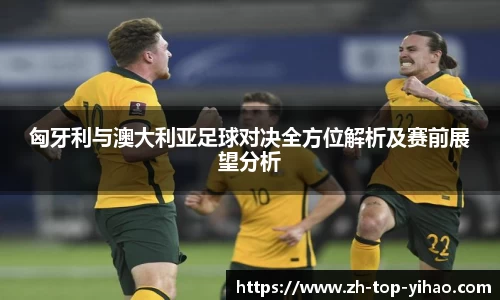 匈牙利与澳大利亚足球对决全方位解析及赛前展望分析