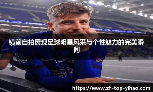 镜前自拍展现足球明星风采与个性魅力的完美瞬间