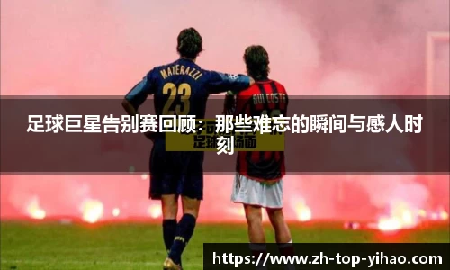 足球巨星告别赛回顾：那些难忘的瞬间与感人时刻