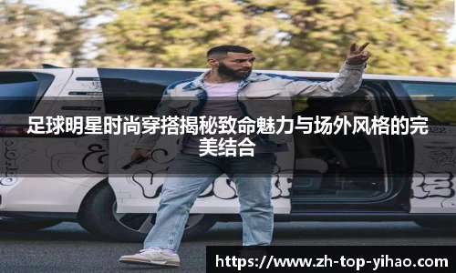 足球明星时尚穿搭揭秘致命魅力与场外风格的完美结合